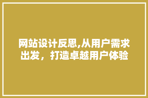 网站设计反思,从用户需求出发，打造卓越用户体验 网站设计反思,从用户需求出发，打造卓越用户体验 网站建设公司
