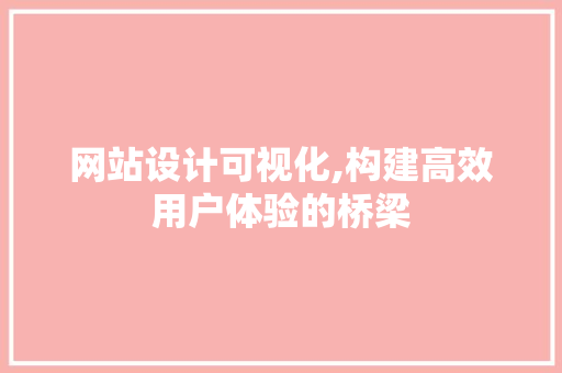 网站设计可视化,构建高效用户体验的桥梁 网站设计可视化,构建高效用户体验的桥梁 网站建设公司