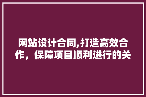 网站设计合同,打造高效合作，保障项目顺利进行的关键 网站设计合同,打造高效合作，保障项目顺利进行的关键 神马SEO