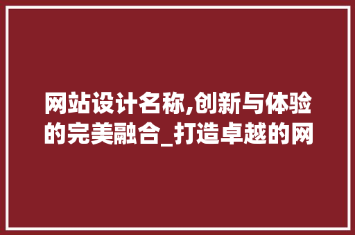 网站设计名称,创新与体验的完美融合_打造卓越的网络品牌形象 网站设计名称,创新与体验的完美融合_打造卓越的网络品牌形象 神马SEO