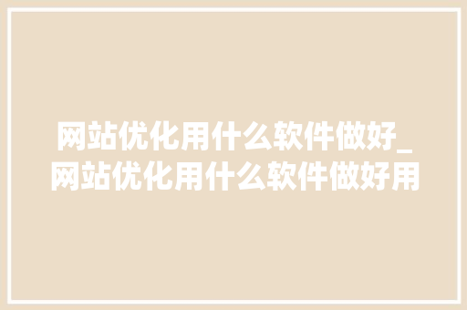 网站优化用什么软件做好_网站优化用什么软件做好用。 网站优化用什么软件做好_网站优化用什么软件做好用。 神马SEO