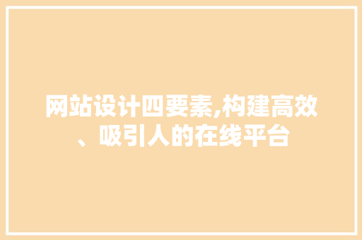 网站设计四要素,构建高效、吸引人的在线平台