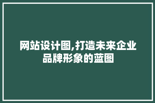 网站设计图,打造未来企业品牌形象的蓝图 网站设计图,打造未来企业品牌形象的蓝图 必应SEO