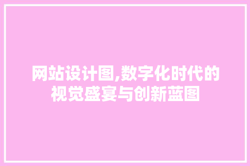 网站设计图,数字化时代的视觉盛宴与创新蓝图