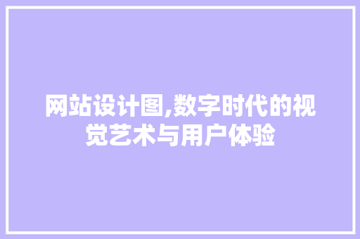 网站设计图,数字时代的视觉艺术与用户体验