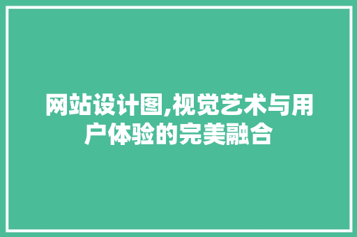 网站设计图,视觉艺术与用户体验的完美融合