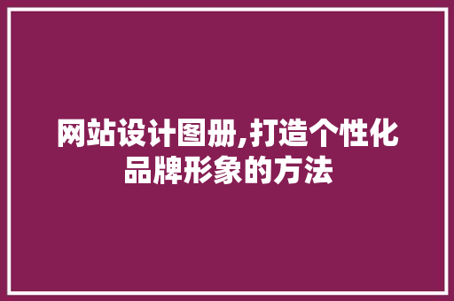 网站设计图册,打造个性化品牌形象的方法 网站设计图册,打造个性化品牌形象的方法 必应SEO