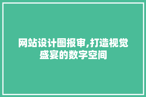网站设计图报审,打造视觉盛宴的数字空间 网站设计图报审,打造视觉盛宴的数字空间 SEO关键词