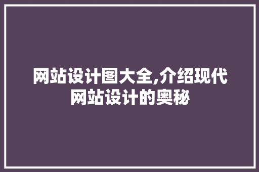 网站设计图大全,介绍现代网站设计的奥秘 网站设计图大全,介绍现代网站设计的奥秘 网站建设公司
