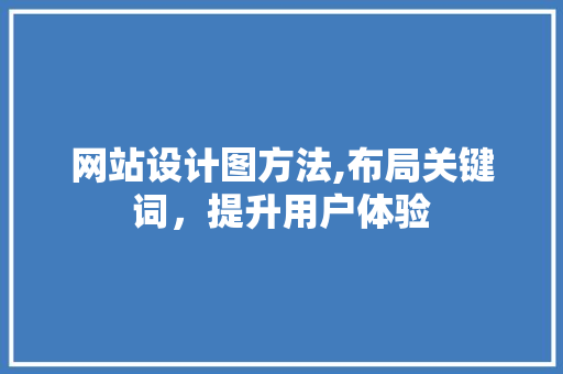 网站设计图方法,布局关键词，提升用户体验 网站设计图方法,布局关键词，提升用户体验 SEO关键词