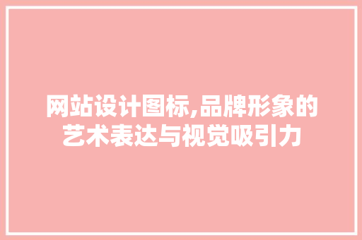 网站设计图标,品牌形象的艺术表达与视觉吸引力