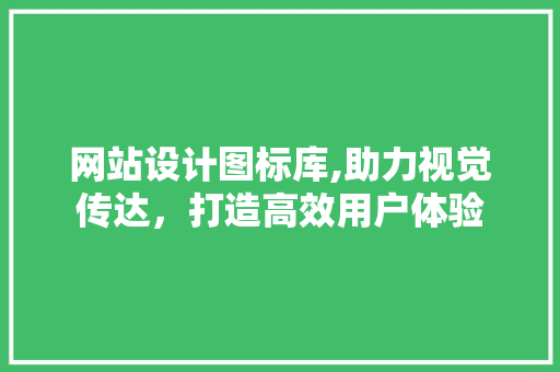 网站设计图标库,助力视觉传达，打造高效用户体验 网站设计图标库,助力视觉传达，打造高效用户体验 百度SEO