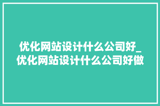 优化网站设计什么公司好_优化网站设计什么公司好做。 优化网站设计什么公司好_优化网站设计什么公司好做。 百度SEO