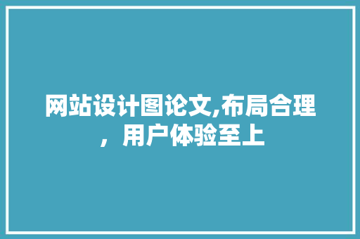 网站设计图论文,布局合理，用户体验至上 网站设计图论文,布局合理，用户体验至上 百度SEO