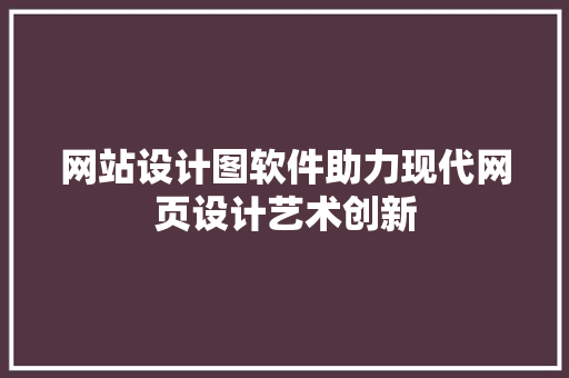 网站设计图软件助力现代网页设计艺术创新 网站设计图软件助力现代网页设计艺术创新 必应SEO