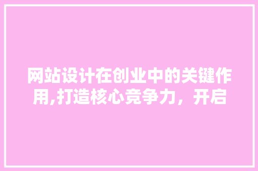 网站设计在创业中的关键作用,打造核心竞争力，开启成功之门 网站设计在创业中的关键作用,打造核心竞争力，开启成功之门 必应SEO