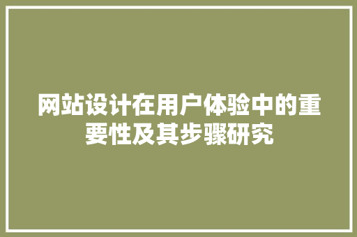 网站设计在用户体验中的重要性及其步骤研究