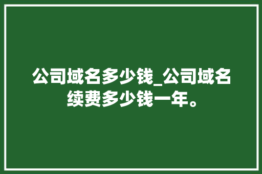 公司域名多少钱_公司域名续费多少钱一年。 公司域名多少钱_公司域名续费多少钱一年。 网站建设公司