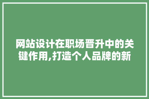 网站设计在职场晋升中的关键作用,打造个人品牌的新引擎