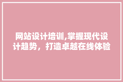 网站设计培训,掌握现代设计趋势，打造卓越在线体验