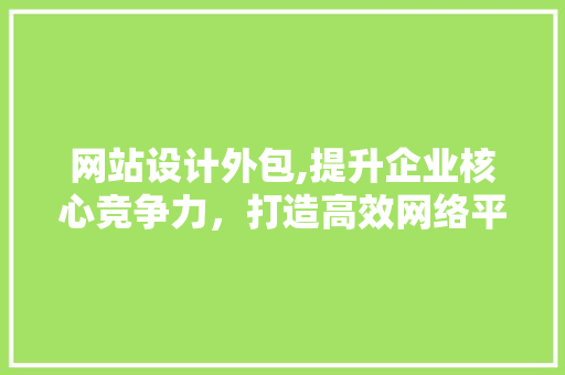 网站设计外包,提升企业核心竞争力，打造高效网络平台 网站设计外包,提升企业核心竞争力，打造高效网络平台 必应SEO