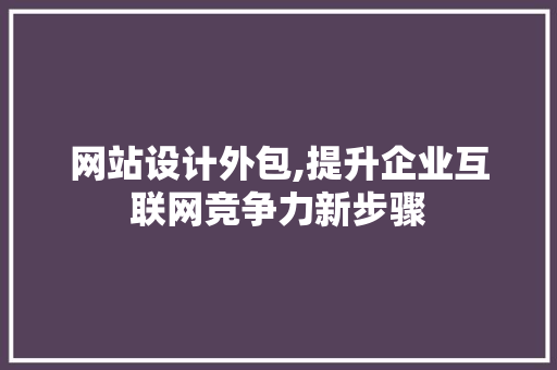 网站设计外包,提升企业互联网竞争力新步骤 网站设计外包,提升企业互联网竞争力新步骤 SEO关键词