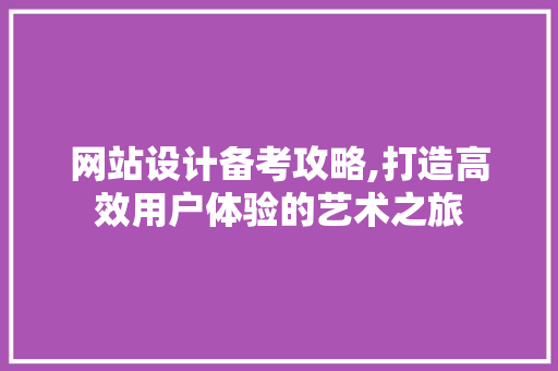 网站设计备考攻略,打造高效用户体验的艺术之旅 网站设计备考攻略,打造高效用户体验的艺术之旅 搜狗SEO