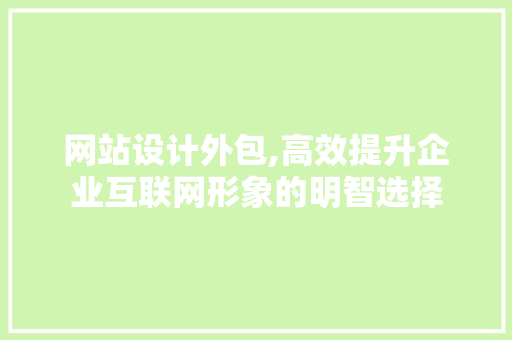 网站设计外包,高效提升企业互联网形象的明智选择 网站设计外包,高效提升企业互联网形象的明智选择 神马SEO