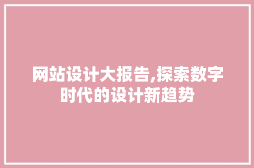 网站设计大报告,探索数字时代的设计新趋势 网站设计大报告,探索数字时代的设计新趋势 神马SEO