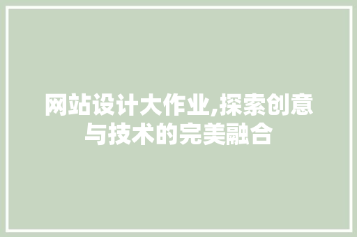 网站设计大作业,探索创意与技术的完美融合 网站设计大作业,探索创意与技术的完美融合 百度SEO