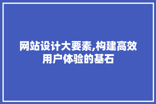 网站设计大要素,构建高效用户体验的基石