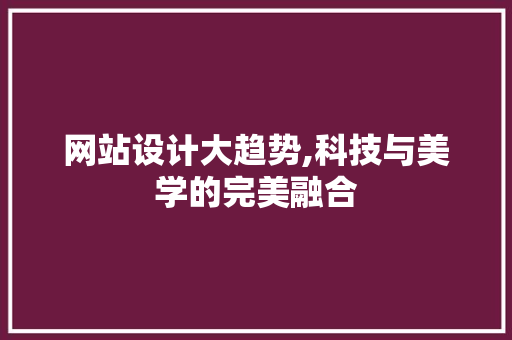 网站设计大趋势,科技与美学的完美融合