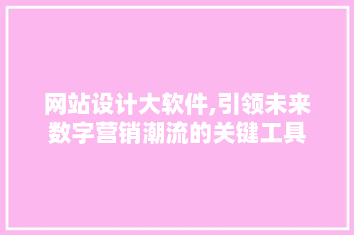 网站设计大软件,引领未来数字营销潮流的关键工具