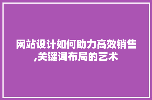 网站设计如何助力高效销售,关键词布局的艺术