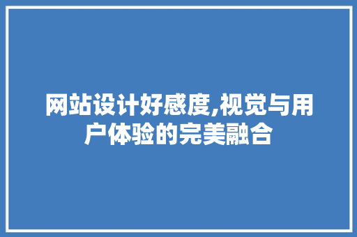 网站设计好感度,视觉与用户体验的完美融合