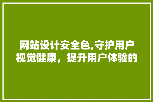 网站设计安全色,守护用户视觉健康，提升用户体验的艺术