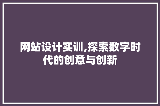 网站设计实训,探索数字时代的创意与创新 网站设计实训,探索数字时代的创意与创新 神马SEO