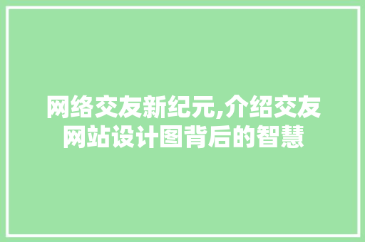 网络交友新纪元,介绍交友网站设计图背后的智慧 网络交友新纪元,介绍交友网站设计图背后的智慧 百度SEO