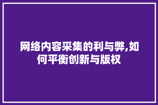 网络内容采集的利与弊,如何平衡创新与版权
