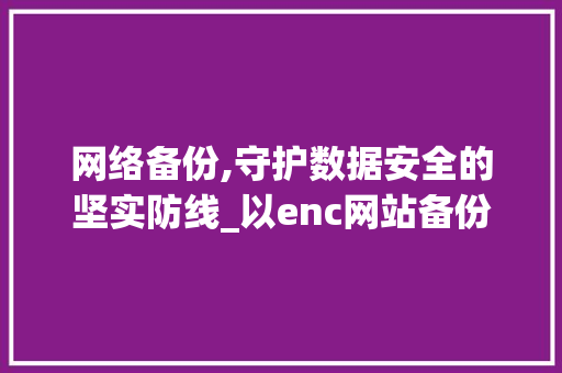 网络备份,守护数据安全的坚实防线_以enc网站备份为例