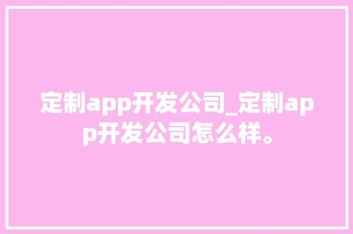定制app开发公司_定制app开发公司怎么样。