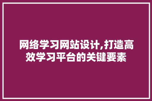 网络学习网站设计,打造高效学习平台的关键要素