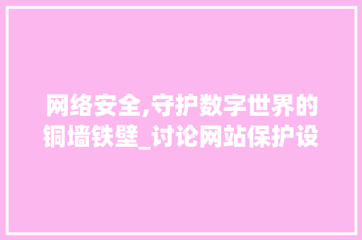 网络安全,守护数字世界的铜墙铁壁_讨论网站保护设计的重要性及步骤