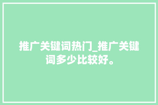 推广关键词热门_推广关键词多少比较好。 推广关键词热门_推广关键词多少比较好。 SEO关键词