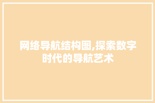 网络导航结构图,探索数字时代的导航艺术