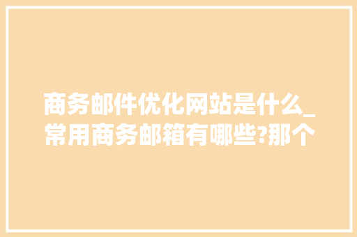 商务邮件优化网站是什么_常用商务邮箱有哪些?那个比较好用?。 商务邮件优化网站是什么_常用商务邮箱有哪些?那个比较好用?。 SEO关键词