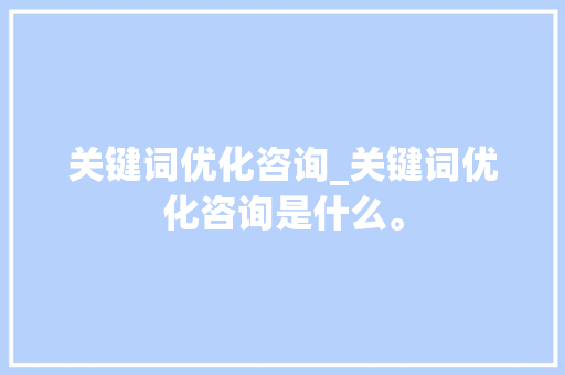 关键词优化咨询_关键词优化咨询是什么。 关键词优化咨询_关键词优化咨询是什么。 SEO关键词