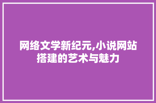 网络文学新纪元,小说网站搭建的艺术与魅力