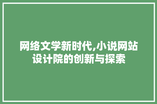 网络文学新时代,小说网站设计院的创新与探索