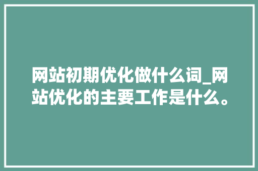 网站初期优化做什么词_网站优化的主要工作是什么。 网站初期优化做什么词_网站优化的主要工作是什么。 搜狗SEO